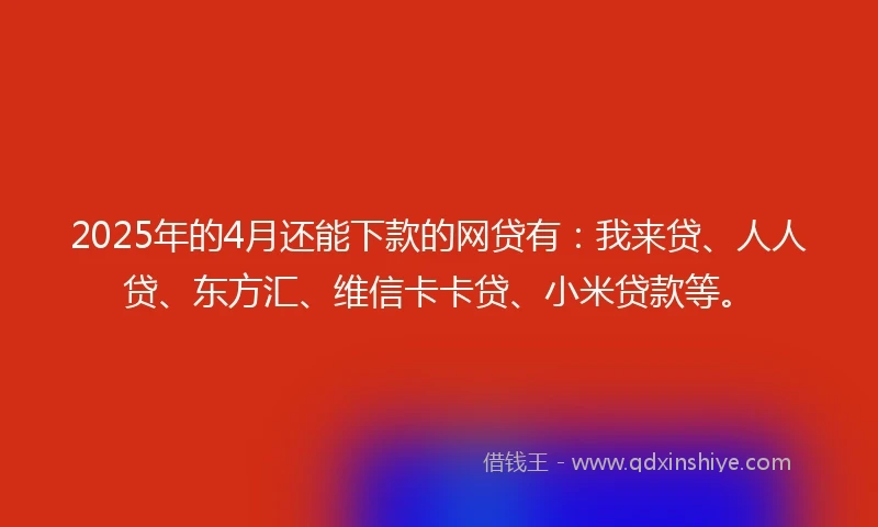 2025年的4月还能下款的网贷有：我来贷、人人贷、东方汇、维信卡卡贷、小米贷款等。