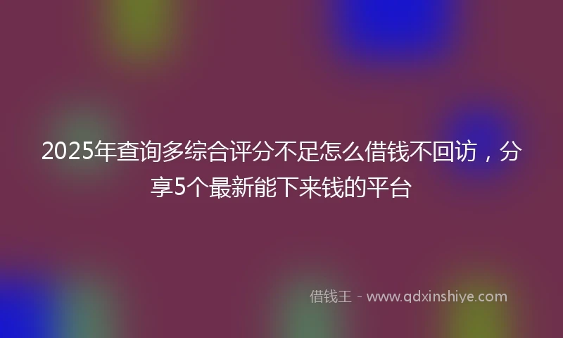 2025年查询多综合评分不足怎么借钱不回访，分享5个最新能下来钱的平台