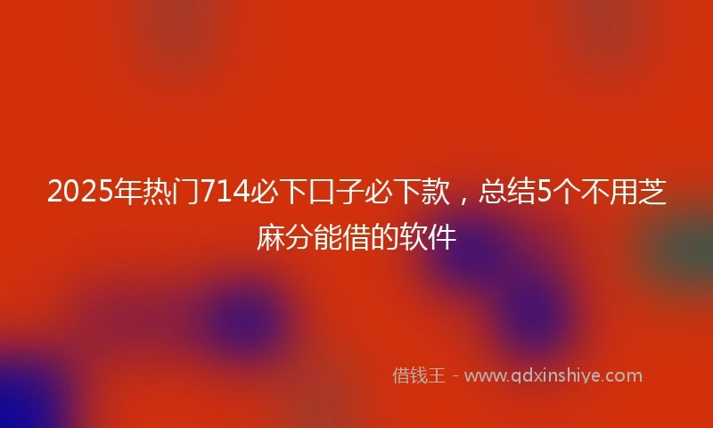 2025年热门714必下口子必下款，总结5个不用芝麻分能借的软件