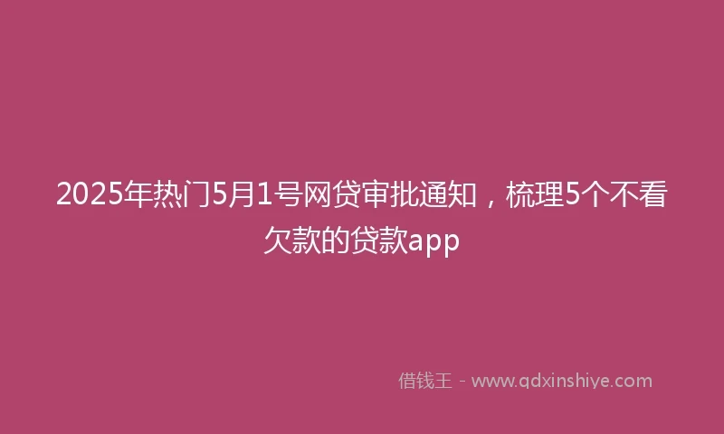 2025年热门5月1号网贷审批通知，梳理5个不看欠款的贷款app