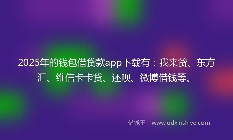 2025年的钱包借贷款app下载有：我来贷、东方汇、维信卡卡贷、还呗、微博借钱等。