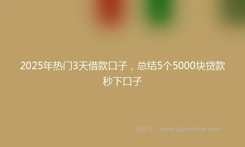 2025年热门3天借款口子,总结5个5000块贷款秒下口子