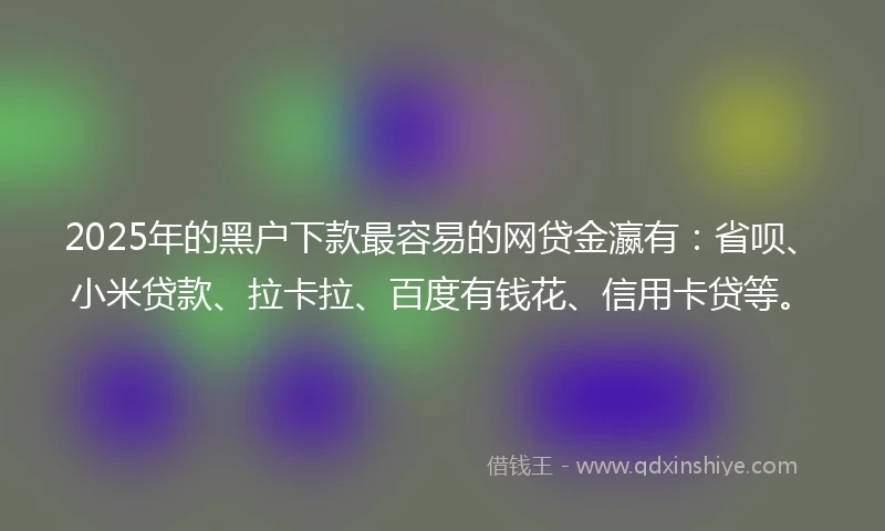 2025年的黑户下款最容易的网贷金瀛有:省呗、小米贷款、拉卡拉、百度有钱花、信用卡贷等。