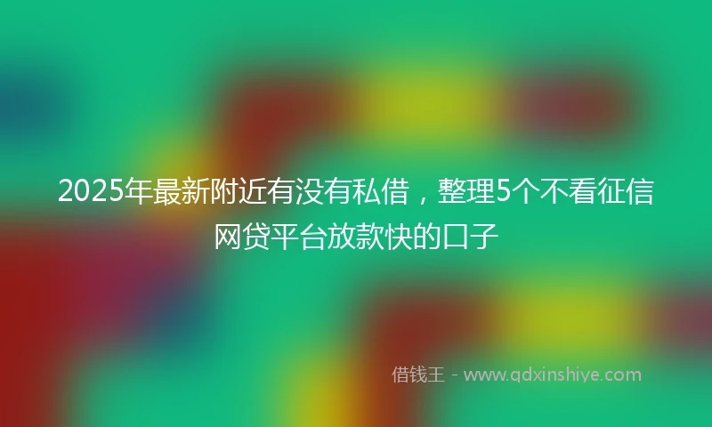 2025年最新附近有没有私借，整理5个不看征信网贷平台放款快的口子