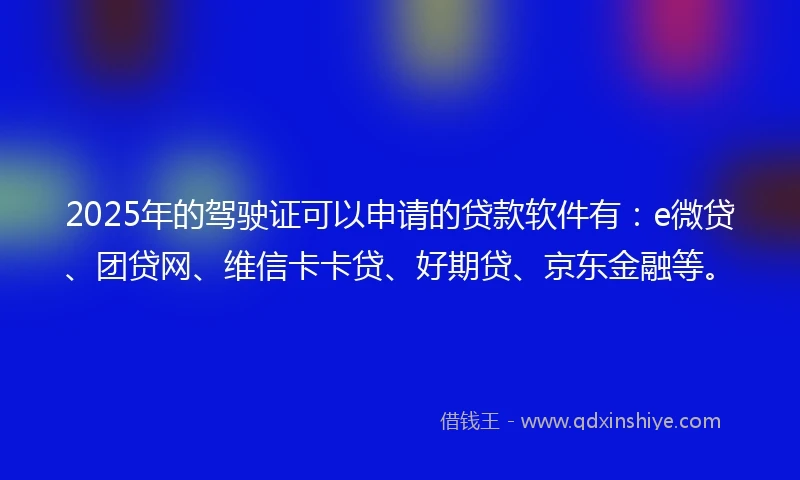 2025年的驾驶证可以申请的贷款软件有：e微贷、团贷网、维信卡卡贷、好期贷、京东金融等。