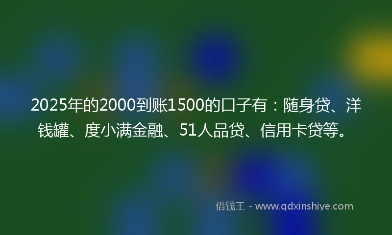 2025年的2000到账1500的口子有:随身贷、洋钱罐、度小满金融、51人品贷、信用卡贷等。