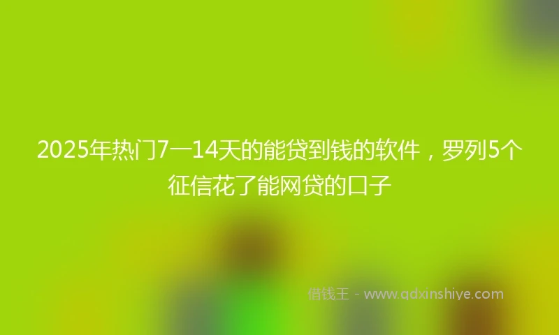 2025年热门7一14天的能贷到钱的软件,罗列5个征信花了能网贷的口子