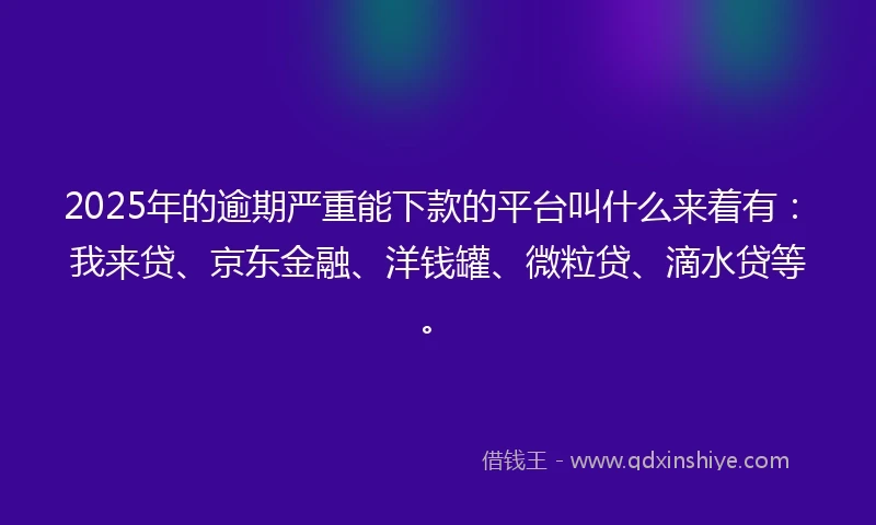 2025年的逾期严重能下款的平台叫什么来着有：我来贷、京东金融、洋钱罐、微粒贷、滴水贷等。