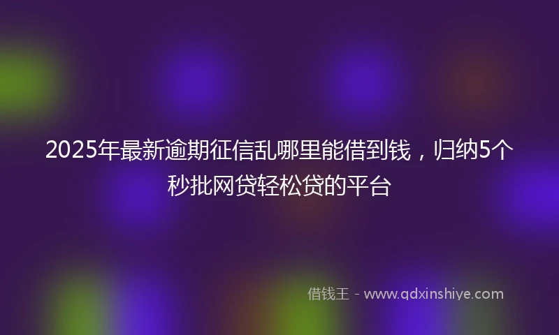 2025年最新逾期征信乱哪里能借到钱,归纳5个秒批网贷轻松贷的平台