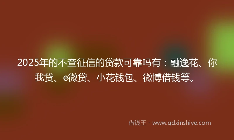 2025年的不查征信的贷款可靠吗有:融逸花、你我贷、e微贷、小花钱包、微博借钱等。