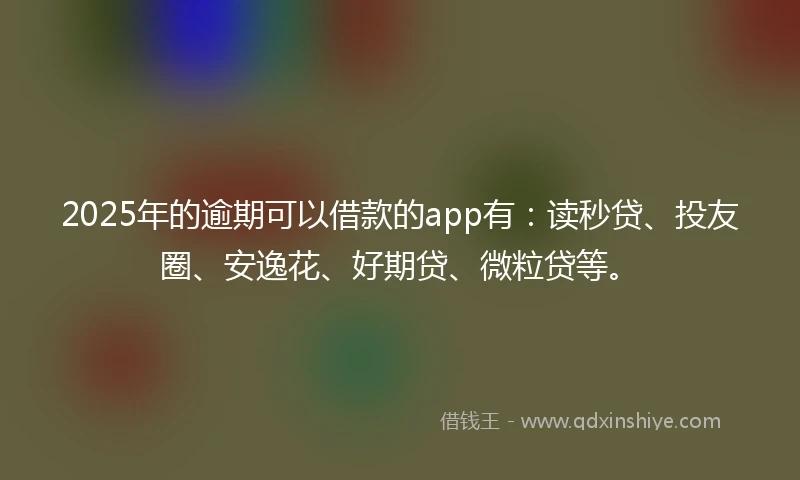 2025年的逾期可以借款的app有：读秒贷、投友圈、安逸花、好期贷、微粒贷等。