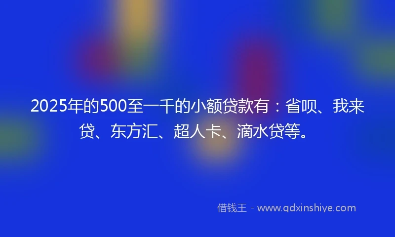 2025年的500至一千的小额贷款有:省呗、我来贷、东方汇、超人卡、滴水贷等。