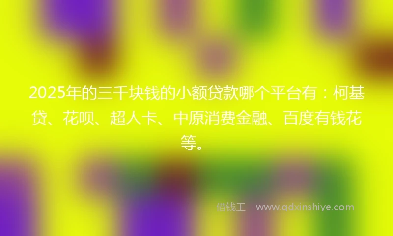 2025年的三千块钱的小额贷款哪个平台有：柯基贷、花呗、超人卡、中原消费金融、百度有钱花等。