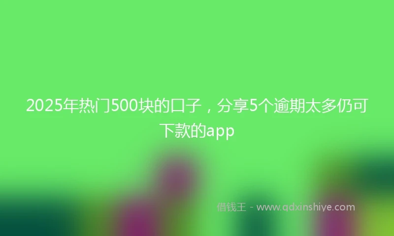 2025年热门500块的口子，分享5个逾期太多仍可下款的app