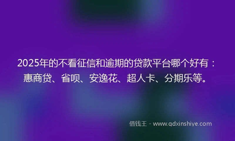 2025年的不看征信和逾期的贷款平台哪个好有:惠商贷、省呗、安逸花、超人卡、分期乐等。