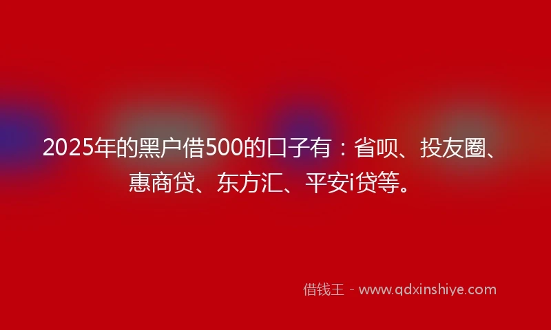 2025年的黑户借500的口子有：省呗、投友圈、惠商贷、东方汇、平安i贷等。