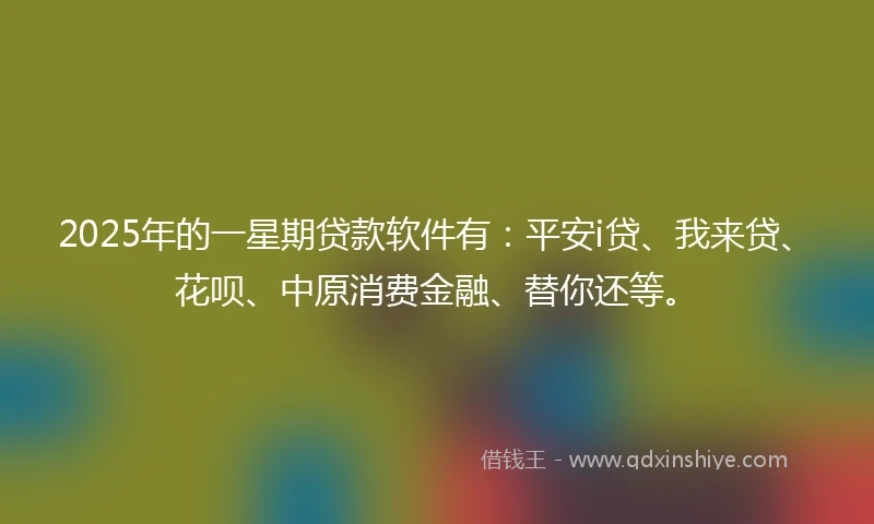 2025年的一星期贷款软件有：平安i贷、我来贷、花呗、中原消费金融、替你还等。