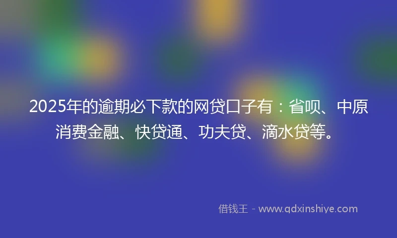 2025年的逾期必下款的网贷口子有：省呗、中原消费金融、快贷通、功夫贷、滴水贷等。