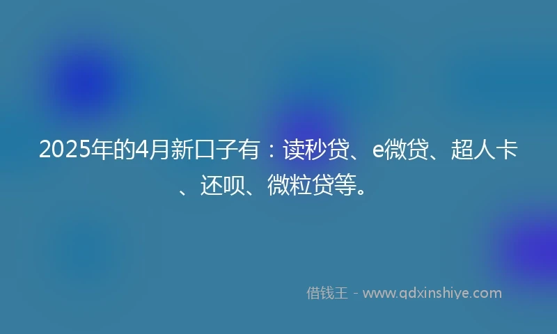2025年的4月新口子有：读秒贷、e微贷、超人卡、还呗、微粒贷等。