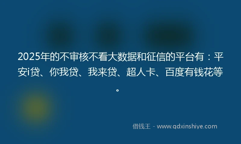 2025年的不审核不看大数据和征信的平台有：平安i贷、你我贷、我来贷、超人卡、百度有钱花等。