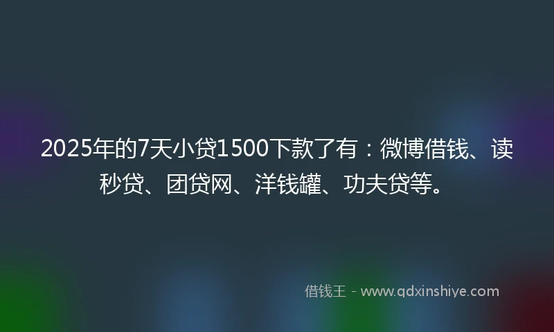 2025年的7天小贷1500下款了有:微博借钱、读秒贷、团贷网、洋钱罐、功夫贷等。