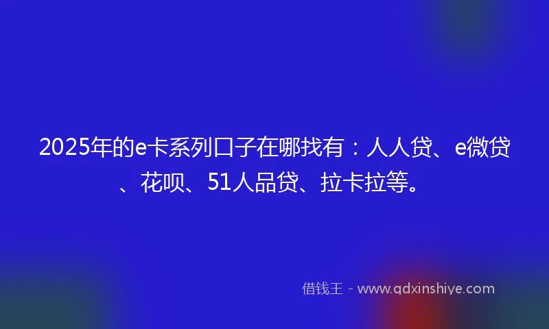 2025年的e卡系列口子在哪找有：人人贷、e微贷、花呗、51人品贷、拉卡拉等。