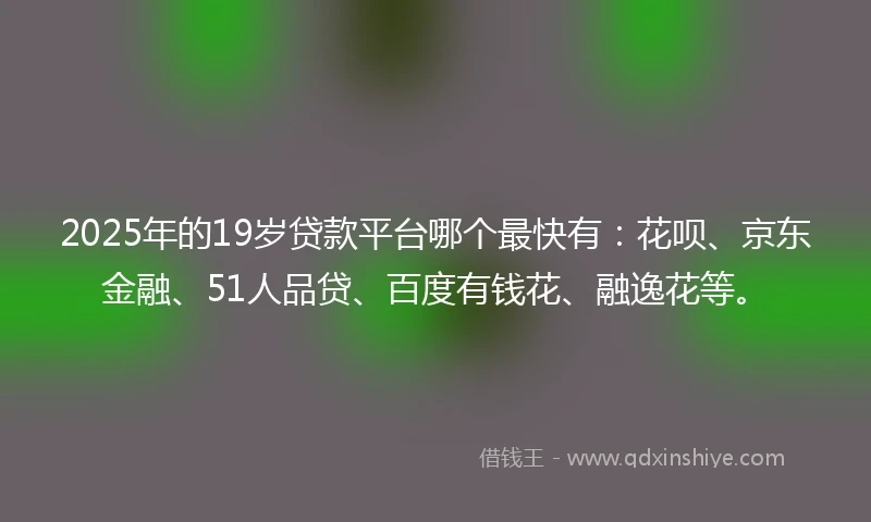 2025年的19岁贷款平台哪个最快有：花呗、京东金融、51人品贷、百度有钱花、融逸花等。