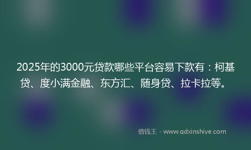 2025年的3000元贷款哪些平台容易下款有：柯基贷、度小满金融、东方汇、随身贷、拉卡拉等。