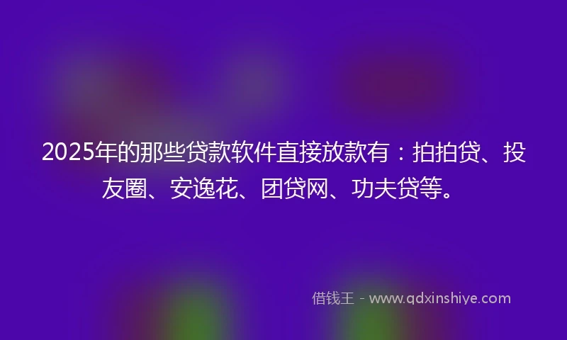 2025年的那些贷款软件直接放款有：拍拍贷、投友圈、安逸花、团贷网、功夫贷等。