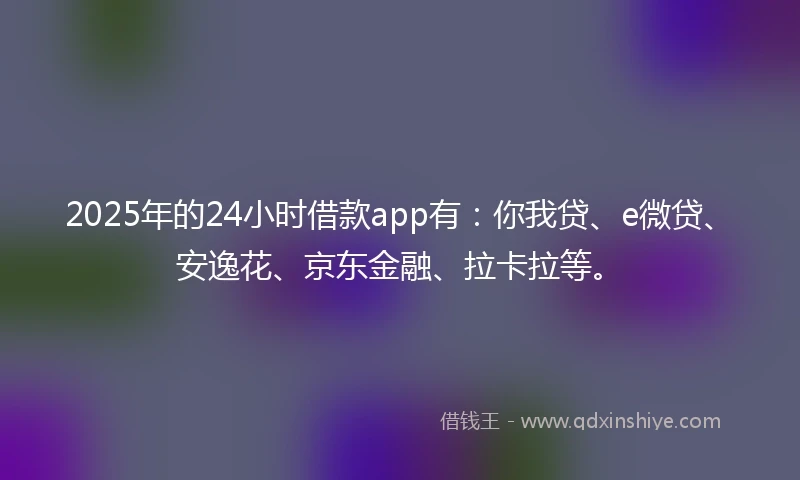 2025年的24小时借款app有：你我贷、e微贷、安逸花、京东金融、拉卡拉等。