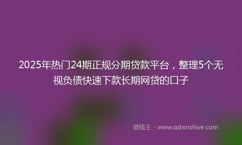 2025年热门24期正规分期贷款平台,整理5个无视负债快速下款长期网贷的口子