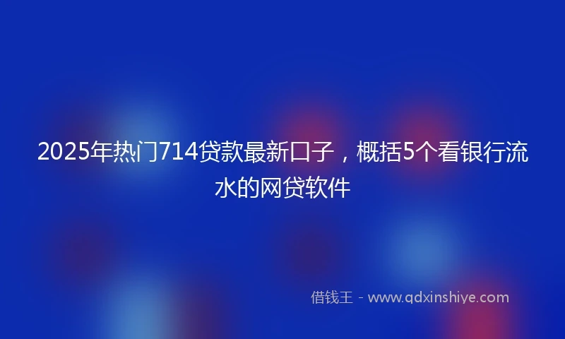 2025年热门714贷款最新口子,概括5个看银行流水的网贷软件