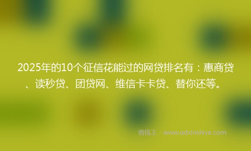 2025年的10个征信花能过的网贷排名有：惠商贷、读秒贷、团贷网、维信卡卡贷、替你还等。