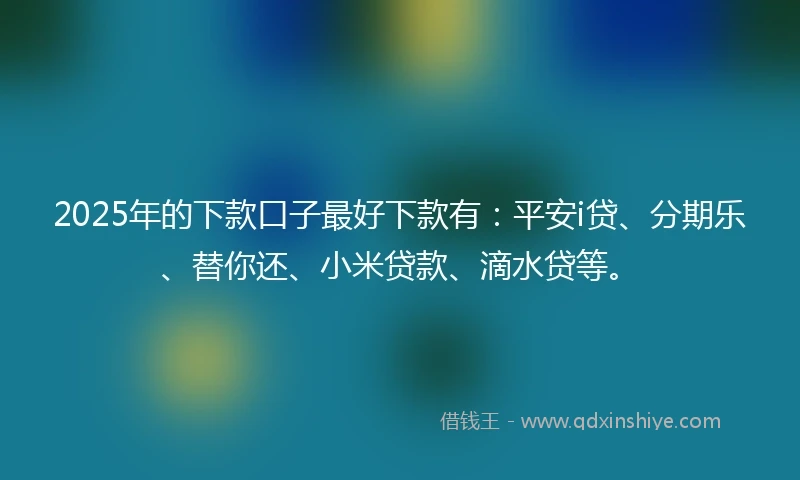2025年的下款口子最好下款有：平安i贷、分期乐、替你还、小米贷款、滴水贷等。