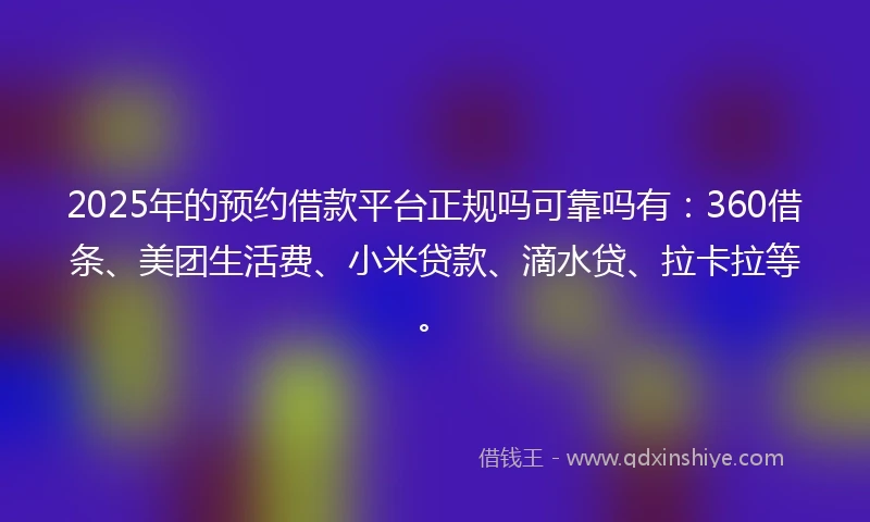 2025年的预约借款平台正规吗可靠吗有：360借条、美团生活费、小米贷款、滴水贷、拉卡拉等。