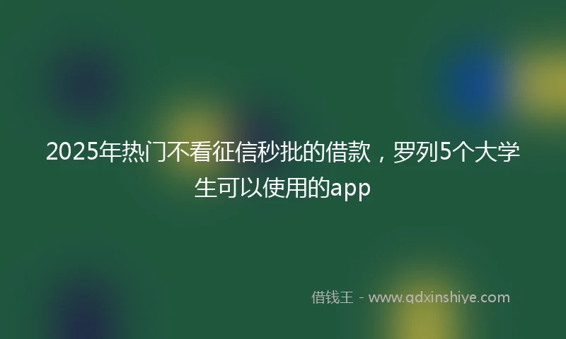 2025年热门不看征信秒批的借款，罗列5个大学生可以使用的app