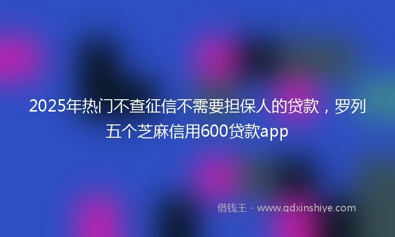 2025年热门不查征信不需要担保人的贷款,罗列五个芝麻信用600贷款app