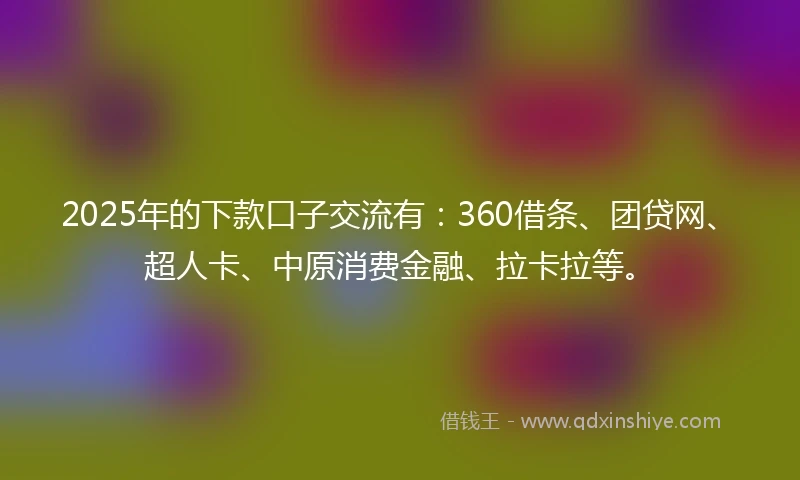 2025年的下款口子交流有：360借条、团贷网、超人卡、中原消费金融、拉卡拉等。