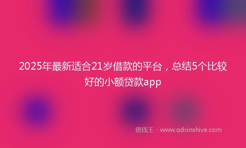 2025年最新适合21岁借款的平台，总结5个比较好的小额贷款app