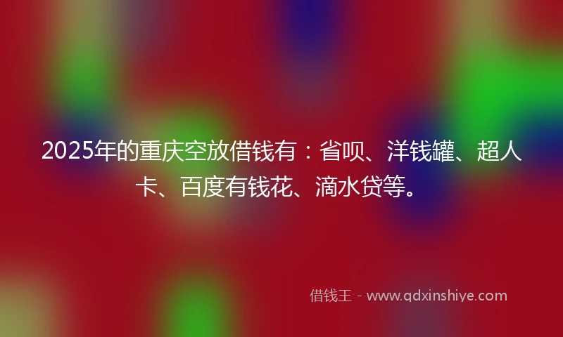 2025年的重庆空放借钱有:省呗、洋钱罐、超人卡、百度有钱花、滴水贷等。