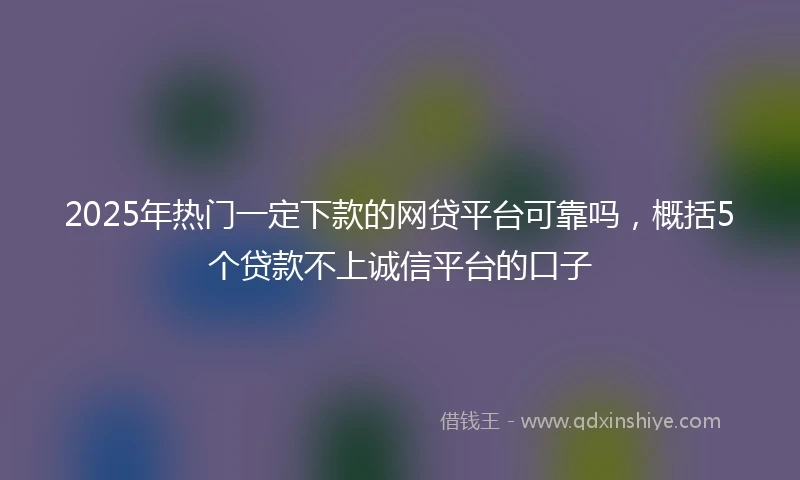 2025年热门一定下款的网贷平台可靠吗，概括5个贷款不上诚信平台的口子