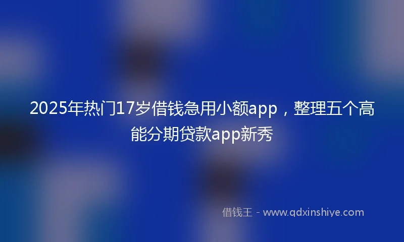 2025年热门17岁借钱急用小额app，整理五个高能分期贷款app新秀