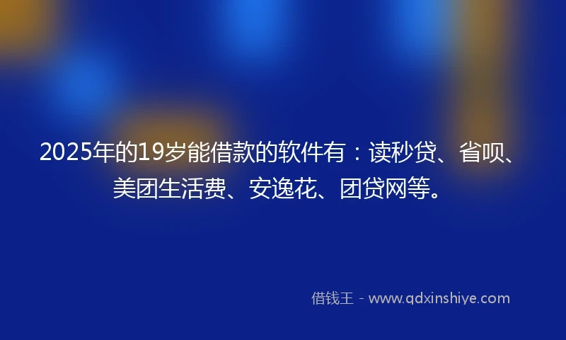 2025年的19岁能借款的软件有：读秒贷、省呗、美团生活费、安逸花、团贷网等。