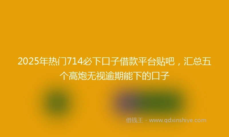 2025年热门714必下口子借款平台贴吧,汇总五个高炮无视逾期能下的口子