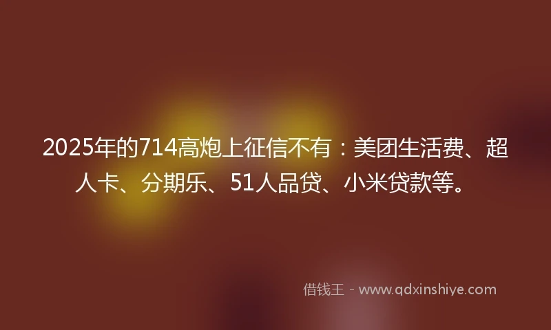 2025年的714高炮上征信不有：美团生活费、超人卡、分期乐、51人品贷、小米贷款等。