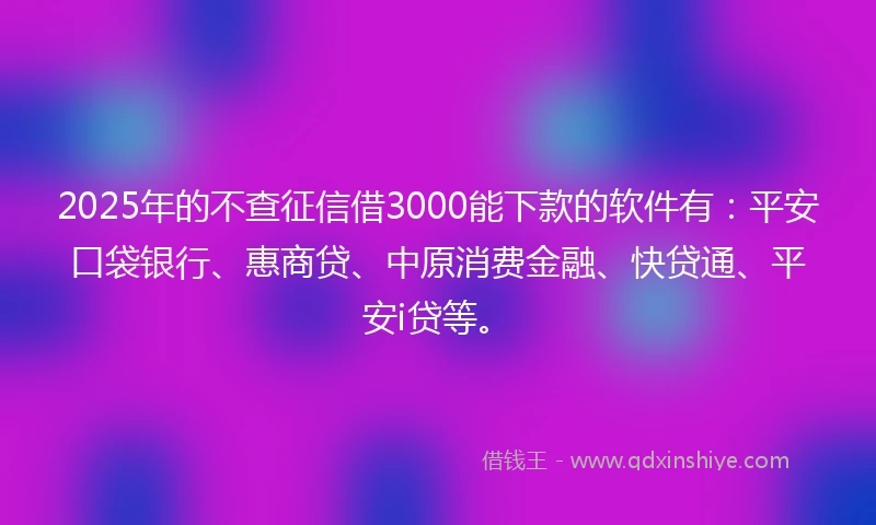 2025年的不查征信借3000能下款的软件有：平安口袋银行、惠商贷、中原消费金融、快贷通、平安i贷等。