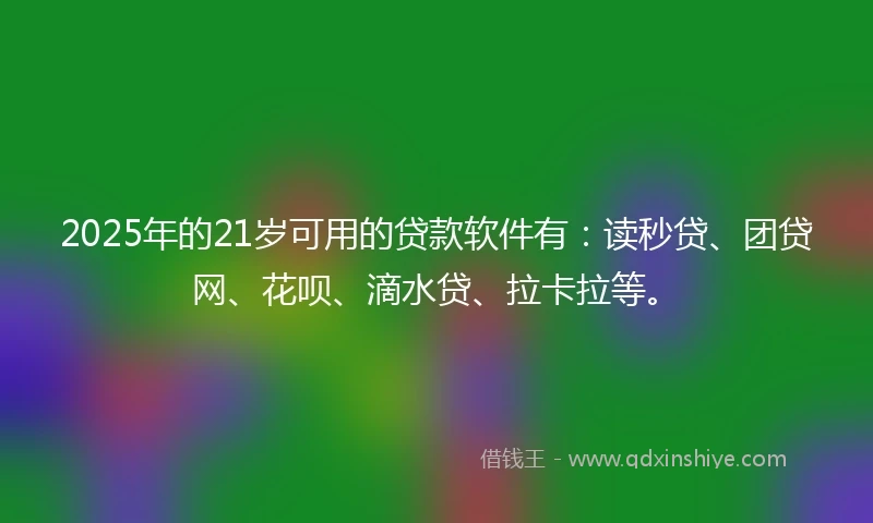 2025年的21岁可用的贷款软件有：读秒贷、团贷网、花呗、滴水贷、拉卡拉等。