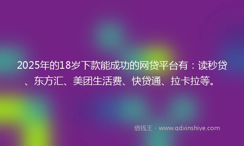 2025年的18岁下款能成功的网贷平台有：读秒贷、东方汇、美团生活费、快贷通、拉卡拉等。