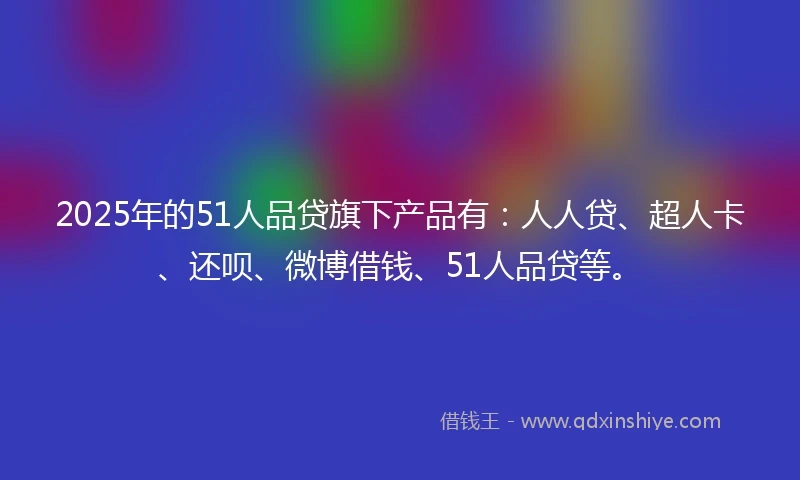 2025年的51人品贷旗下产品有：人人贷、超人卡、还呗、微博借钱、51人品贷等。