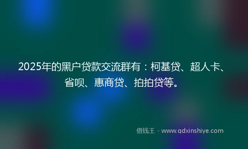 2025年的黑户贷款交流群有：柯基贷、超人卡、省呗、惠商贷、拍拍贷等。